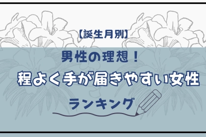 【誕生月別】男性の理想！「程よく手が届きやすい女性」ランキング＜最下位～第１０位＞