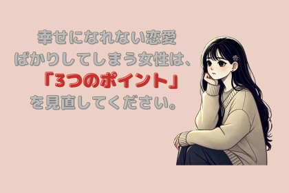 幸せになれない恋愛ばかりしてしまう女性は、「３つのポイント」を見直してください。