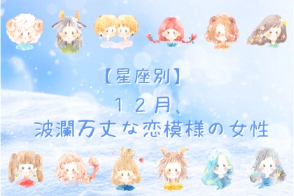 【星座別】2025年１２月、波瀾万丈な恋模様の女性ランキング＜第１位～第３位＞