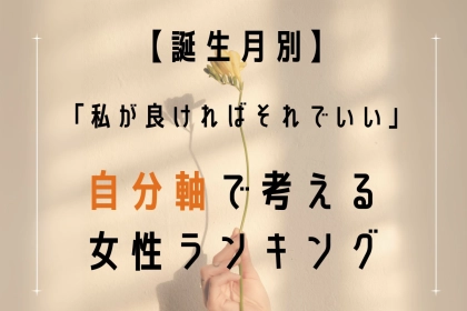 【誕生月別】「私が良ければそれでいい」全てにおいて、自分軸で考える女性ランキング＜第４位～第６位＞