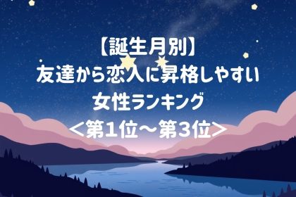 【誕生月別】友達から恋人に昇格しやすい女性ランキング＜第１位～第３位＞