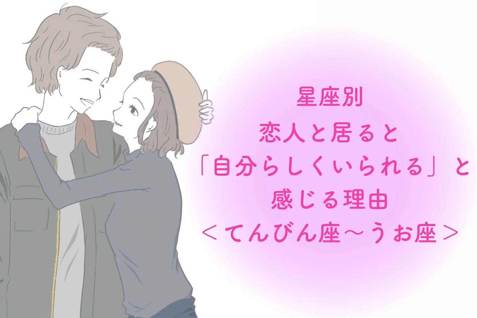 【星座別】恋人と居ると「自分らしくいられる」と感じる理由<てんびん座〜うお座>