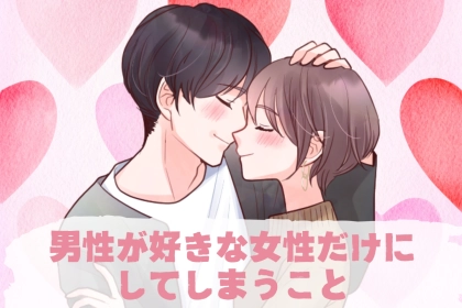 これされたら確定。男性が好きな女性だけにしてしまうこと