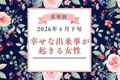 【星座別】2026年４月下旬、幸せな出来事が起きる女性ランキング＜第１位～第３位＞