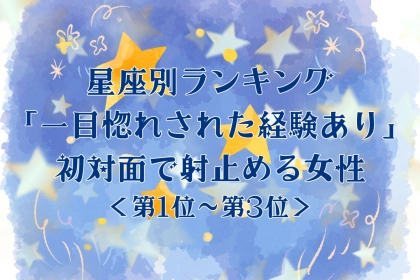 【星座別】「一目惚れされた経験あり」初対面で射止める女性ランキング＜第１位〜第３位＞