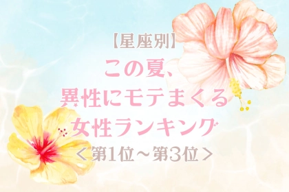 【星座別】この夏、異性にモテまくる女性ランキング！＜第１位〜第３位＞