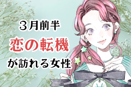 【星座別】３月前半、恋の転機が訪れる女性ランキング＜第１位～第３位＞
