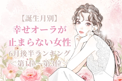 【誕生月別】６月後半、幸せオーラが止まらない女性ランキング＜第１位～第３位＞