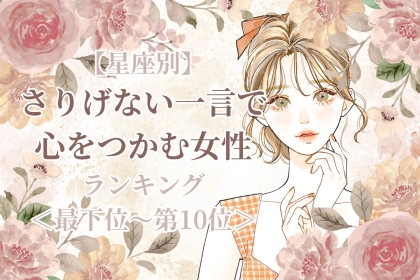 【星座別】さりげない一言で心を掴む女性ランキング＜最下位～第１０位＞