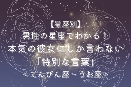 男性の星座でわかる！本気の彼女にしか言わない「特別な言葉」＜てんびん座〜うお座＞