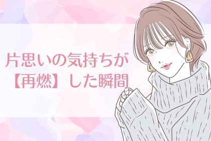 「もう諦めたはずだったのに...」片思いの気持ちが【再燃】した瞬間