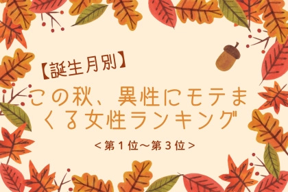 【誕生月別】この秋、異性にモテまくる女性ランキング＜第１位〜第３位＞