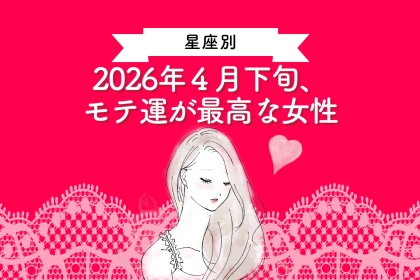 【星座別】2026年４月下旬、モテ運が最高な女性ランキング＜第１位～第３位＞
