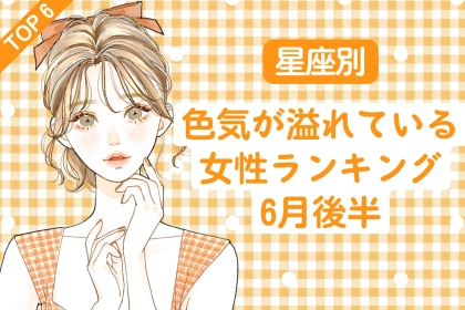 【星座別】６月後半、色気が溢れている女性ランキング＜第４位～第６位＞