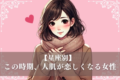 【星座別】この時期、人肌恋しくなりやすい女性ランキング＜第１位～第３位＞