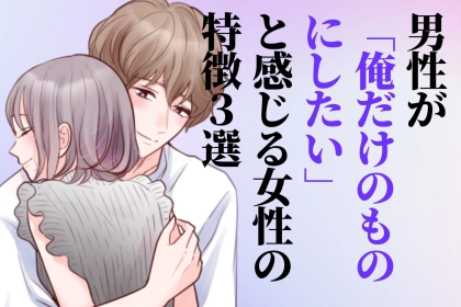 「マジで誰にもとられたくない...」男性の独占欲を掻き立てる女性