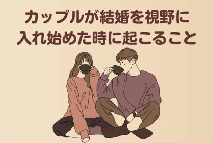 家族になりたいね！カップルが結婚を視野に入れ始めた時に起こること