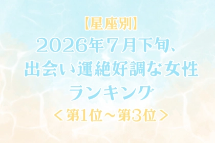 【星座別】2026年７月下旬、出会い運絶好調な女性ランキング＜第１位〜第３位＞