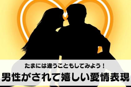 たまには違うことをしてみよう！男性がされて嬉しい愛情表現