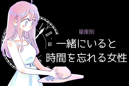 【星座別】「ずーっと一緒にいれる」一緒にいると時間を忘れる女性ランキング＜最下位～第１０位＞