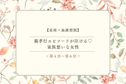【星座×血液型別】親孝行エピソードが泣ける♡家族想いな女性ランキング＜第４位〜第６位＞