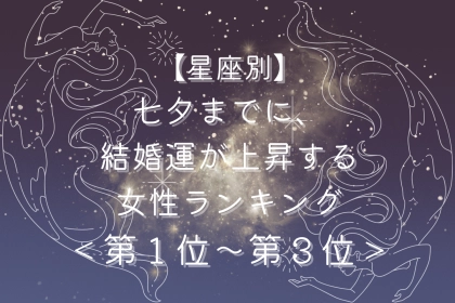 【星座別】七夕までに、結婚運が上昇する女性ランキング＜第１位～第３位＞
