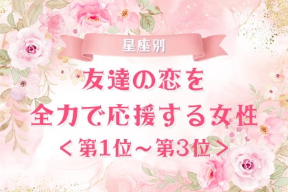 【星座別】友達の恋を全力で応援する女性ランキング＜第１位～第３位＞