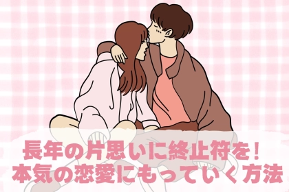 長年の片思いに終止符を！本気の恋愛にもっていく方法