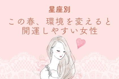 【星座別】この春、環境を変えると開運しやすい女性ランキング＜第１位～第３位＞