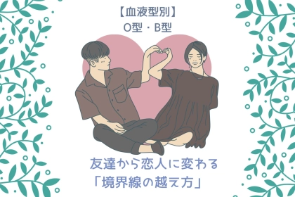 【血液型別】友達から恋人に変わる「境界線の越え方」＜O型・B型＞