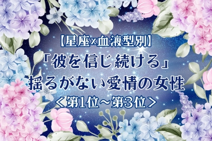 【星座×血液型別】「彼を信じ続ける」♡揺るがない愛情の女性ランキング＜第１位〜第３位＞