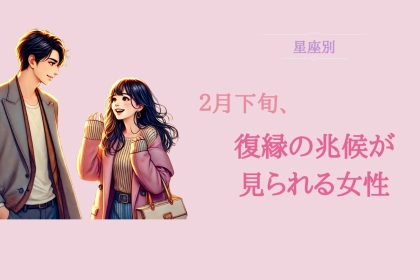 【星座別】２月下旬、復縁の兆候が見られる女性ランキング＜第１位～第３位＞