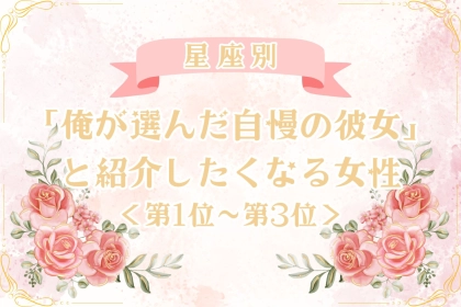 【星座別】「俺が選んだ自慢の彼女」と紹介したくなる女性ランキング＜第１位〜第３位＞