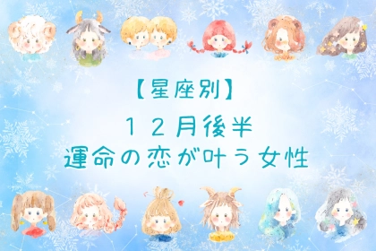 【星座別】2025年１２月後半、運命の恋が叶う女性ランキング＜第１位～第３位＞