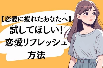 「恋愛に疲れた・・・」そんな時に試したい、恋愛リフレッシュ法を紹介！