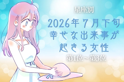 【星座別】2026年７月下旬、幸せな出来事が起きる女性ランキング＜第１位〜第３位＞