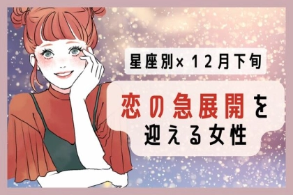 【星座別】熱い恋になる♡１２月下旬、「恋の急展開を迎える女性」＜第１〜３位＞