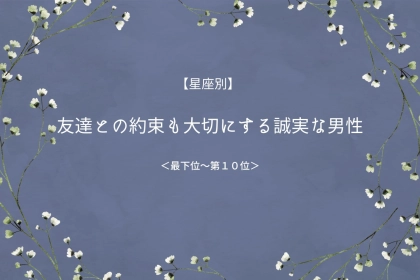 【星座別】友達との約束も大切にする誠実な男性ランキング＜最下位～第１０位＞