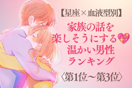 【星座×血液型別】家族の話を楽しそうにする♡温かい男性ランキング＜第１位〜第３位＞