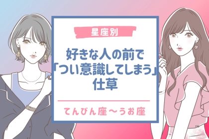 【星座別】好きな人の前で「つい意識してしまう」仕草＜てんびん座〜うお座＞