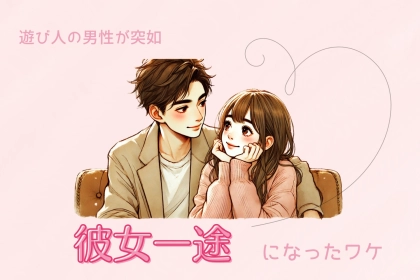 今までの冒険心はどこに！？遊び人の男性が突如「彼女一途」になったワケ