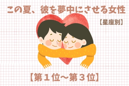 【星座別】この夏、彼を夢中にさせる女性ランキング＜第１位～第３位＞