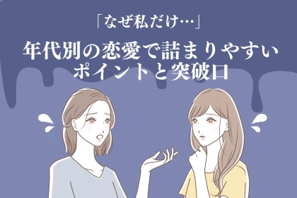 「なぜ私だけ…」10代・20代・30代、年代別の恋愛で詰まりやすいポイントと突破口
