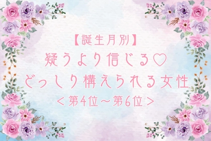 【誕生月別】疑うより信じる♡どっしり構えられる女性ランキング＜第４位〜第６位＞