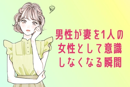 「夫婦になると愛が冷める？」男性が妻を1人の女性として意識しなくなる瞬間とは