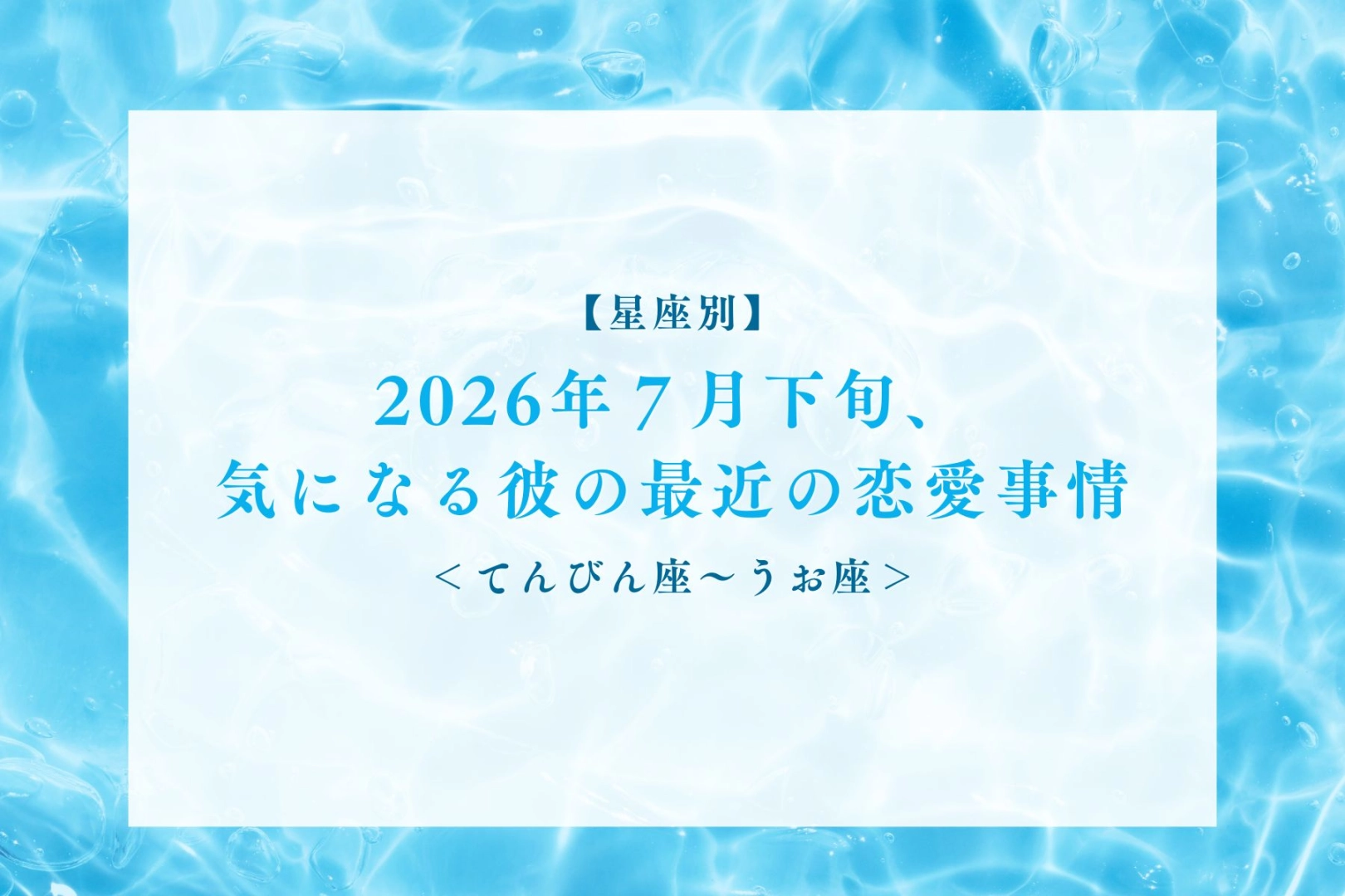 【星座別】2026年7月下旬、気になる彼の最近の恋愛事情<てんびん座〜うお座>