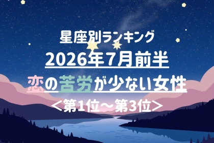 【星座別】2026年７月前半、恋の苦労が少ない女性ランキング＜第１位〜第３位＞