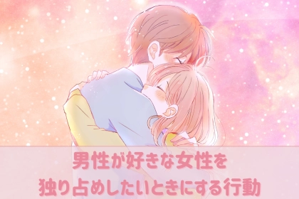 「他の男なんて見ないで、俺を見て…」男性が好きな女性を独り占めしたいときにする行動