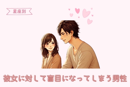 【星座別】彼女に対して盲目になってしまう男性ランキング＜第１位〜第３位＞