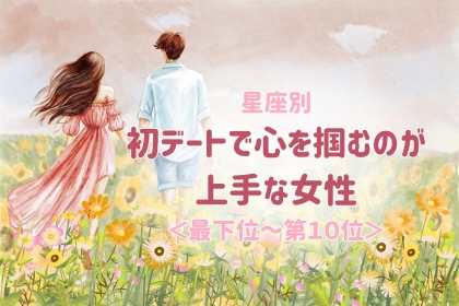【星座別】初デートで心を掴むのが上手な女性ランキング＜最下位～第１０位＞